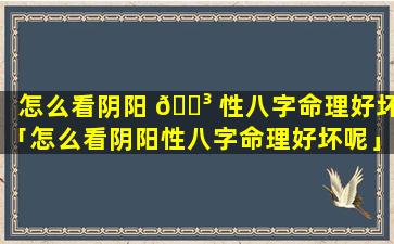 怎么看阴阳 🐳 性八字命理好坏「怎么看阴阳性八字命理好坏呢」